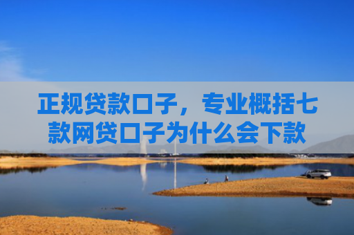 正规贷款口子，专业概括七款网贷口子为什么会下款