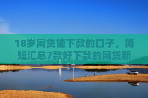 18岁网贷能下款的口子，简短汇总7款好下款的网贷新口子