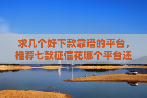 求几个好下款靠谱的平台，推荐七款征信花哪个平台还能下款
