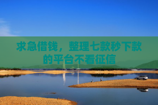求急借钱，整理七款秒下款的平台不看征信