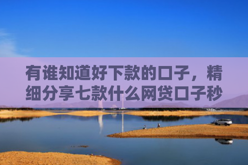 有谁知道好下款的口子，精细分享七款什么网贷口子秒下款