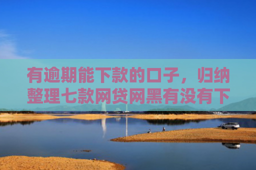 有逾期能下款的口子，归纳整理七款网贷网黑有没有下款口子