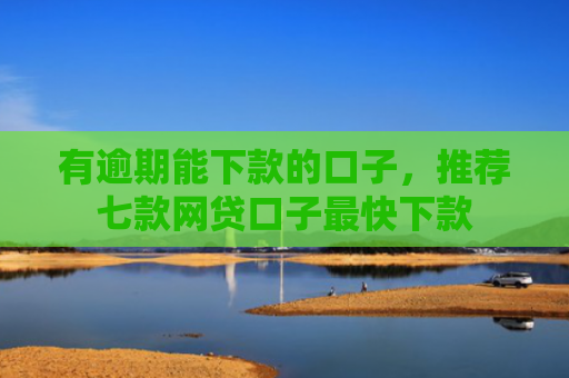 有逾期能下款的口子，推荐七款网贷口子最快下款