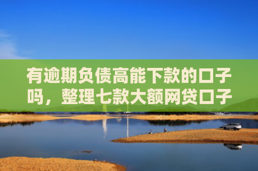 有逾期负债高能下款的口子吗，整理七款大额网贷口子好下款