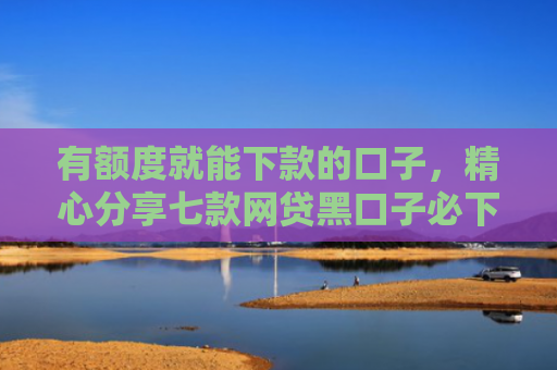 有额度就能下款的口子，精心分享七款网贷黑口子必下款