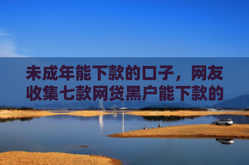 未成年能下款的口子，网友收集七款网贷黑户能下款的口子