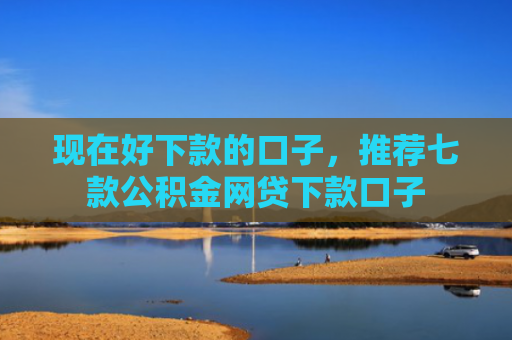 现在好下款的口子，推荐七款公积金网贷下款口子