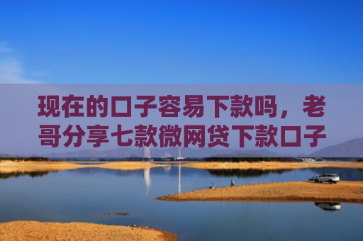 现在的口子容易下款吗，老哥分享七款微网贷下款口子