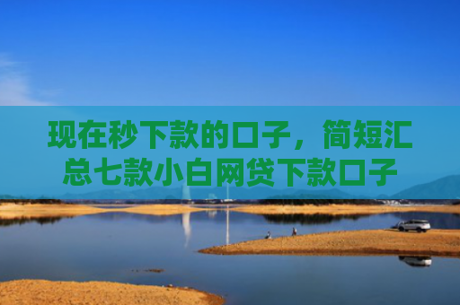 现在秒下款的口子，简短汇总七款小白网贷下款口子