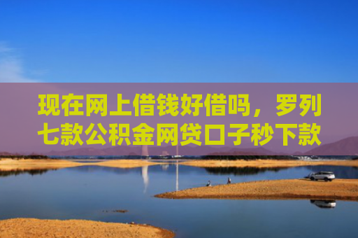 现在网上借钱好借吗，罗列七款公积金网贷口子秒下款