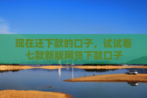 现在还下款的口子，试试看七款新版网贷下款口子