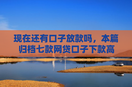 现在还有口子放款吗，本篇归档七款网贷口子下款高
