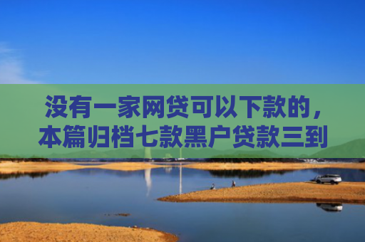 没有一家网贷可以下款的，本篇归档七款黑户贷款三到五天下款
