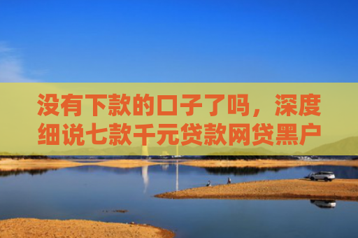 没有下款的口子了吗，深度细说七款千元贷款网贷黑户下款