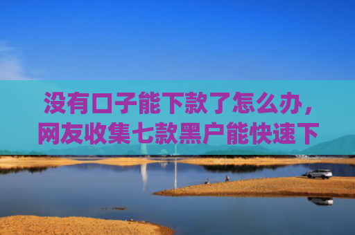 没有口子能下款了怎么办，网友收集七款黑户能快速下款的小额贷款app