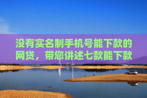 没有实名制手机号能下款的网贷，带您讲述七款能下款的黑户贷款平台是真的吗