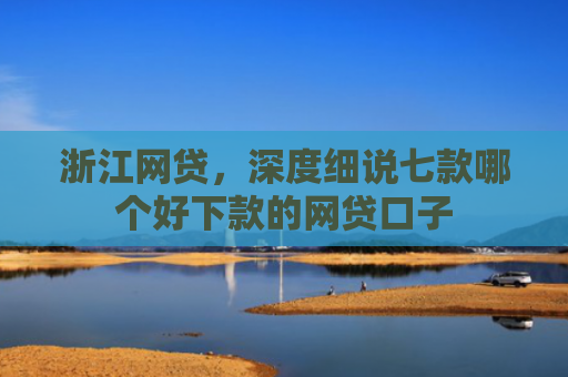 浙江网贷，深度细说七款哪个好下款的网贷口子