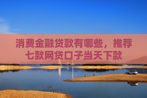 消费金融贷款有哪些，推荐七款网贷口子当天下款