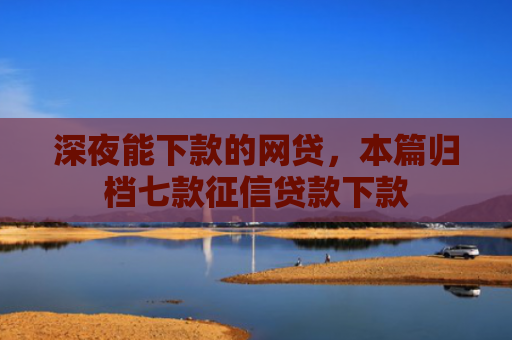 深夜能下款的网贷，本篇归档七款征信贷款下款