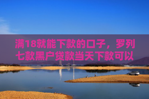 满18就能下款的口子，罗列七款黑户贷款当天下款可以吗