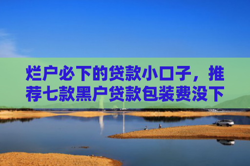 烂户必下的贷款小口子，推荐七款黑户贷款包装费没下款