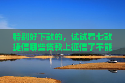特别好下款的，试试看七款捷信哪些贷款上征信了不能下款