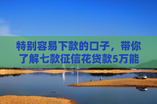 特别容易下款的口子，带你了解七款征信花贷款5万能下款吗