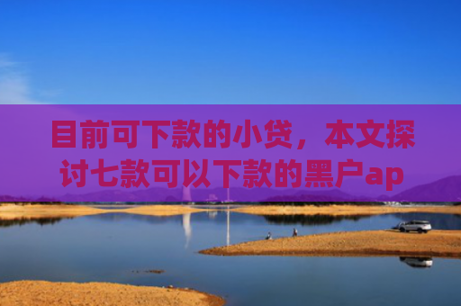 目前可下款的小贷，本文探讨七款可以下款的黑户app