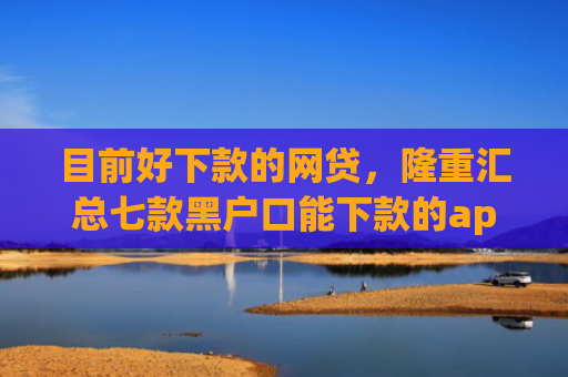目前好下款的网贷，隆重汇总七款黑户口能下款的app