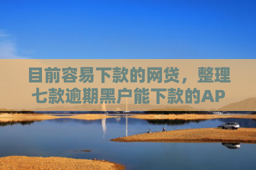 目前容易下款的网贷，整理七款逾期黑户能下款的APP