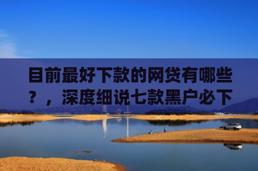 目前最好下款的网贷有哪些？，深度细说七款黑户必下款的贷款app