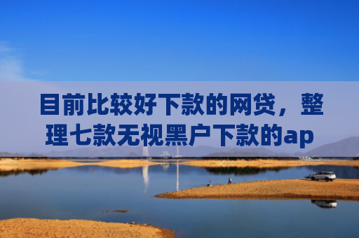 目前比较好下款的网贷，整理七款无视黑户下款的app