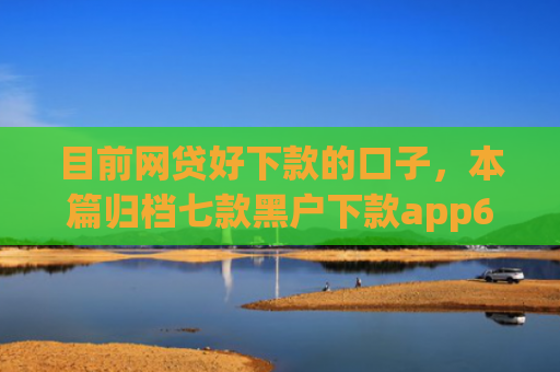 目前网贷好下款的口子，本篇归档七款黑户下款app6