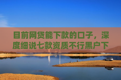 目前网贷能下款的口子，深度细说七款资质不行黑户下款app