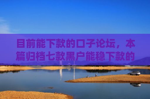 目前能下款的口子论坛，本篇归档七款黑户能稳下款的app