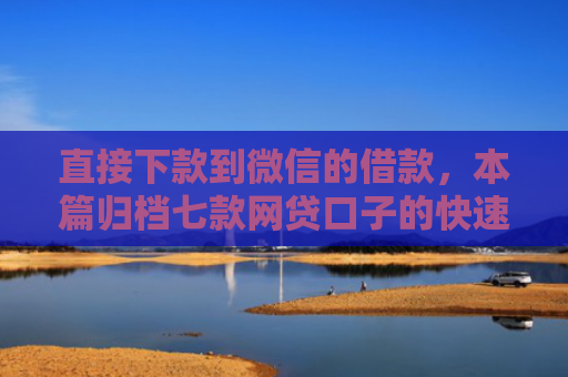 直接下款到微信的借款，本篇归档七款网贷口子的快速下款方式