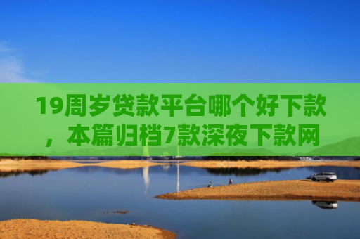 19周岁贷款平台哪个好下款，本篇归档7款深夜下款网贷口子