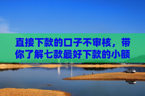 直接下款的口子不审核，带你了解七款最好下款的小额网贷口子