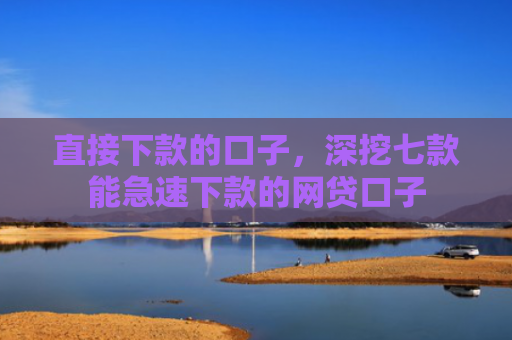 直接下款的口子，深挖七款能急速下款的网贷口子