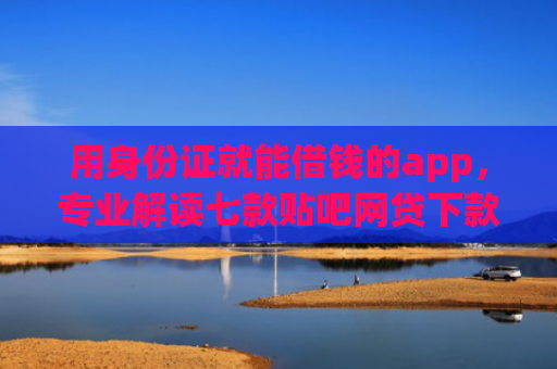 用身份证就能借钱的app，专业解读七款贴吧网贷下款口子