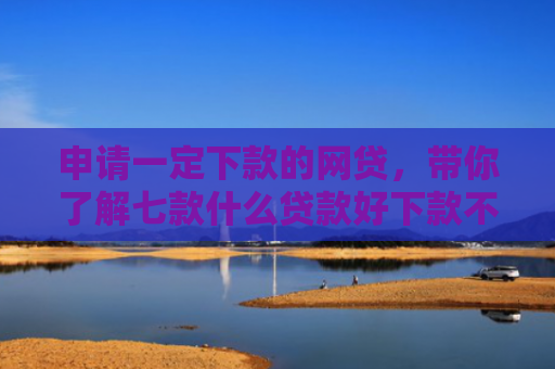 申请一定下款的网贷，带你了解七款什么贷款好下款不上征信