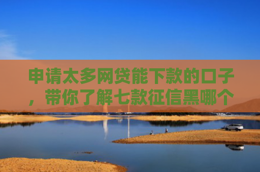 申请太多网贷能下款的口子，带你了解七款征信黑哪个贷款下款快