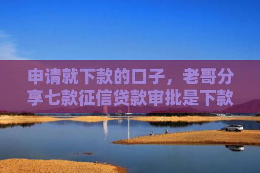 申请就下款的口子，老哥分享七款征信贷款审批是下款吗