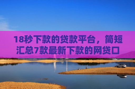 18秒下款的贷款平台，简短汇总7款最新下款的网贷口子