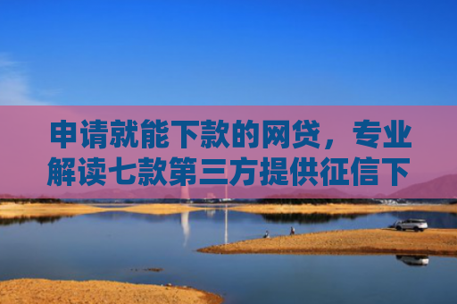 申请就能下款的网贷，专业解读七款第三方提供征信下款平台