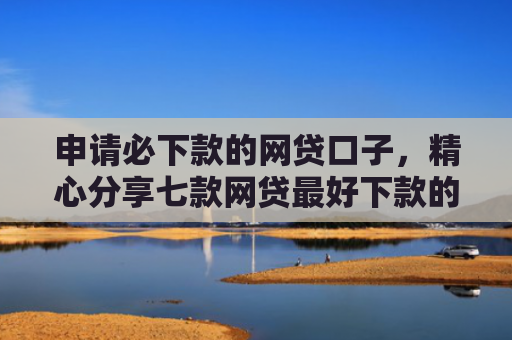 申请必下款的网贷口子，精心分享七款网贷最好下款的平台不看征信吗