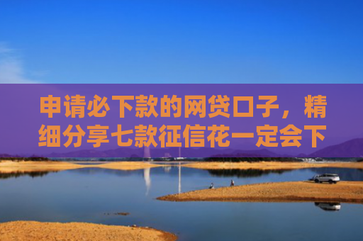 申请必下款的网贷口子，精细分享七款征信花一定会下款的平台
