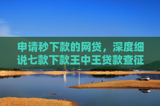 申请秒下款的网贷，深度细说七款下款王中王贷款查征信吗