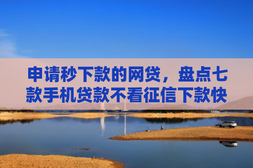 申请秒下款的网贷，盘点七款手机贷款不看征信下款快