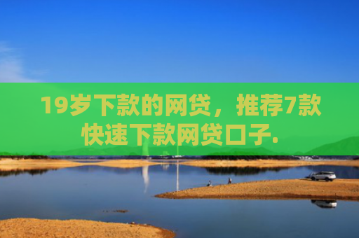 19岁下款的网贷，推荐7款快速下款网贷口子.